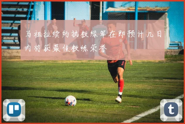 马祖拉续约执教绿军在即预计几日内将获最佳教练荣誉