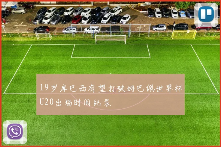 19岁库巴西有望打破姆巴佩世界杯U20出场时间纪录