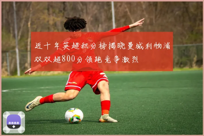 近十年英超积分榜揭晓曼城利物浦双双超800分领跑竞争激烈