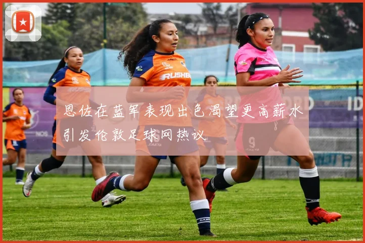 恩佐在蓝军表现出色渴望更高薪水引发伦敦足球网热议