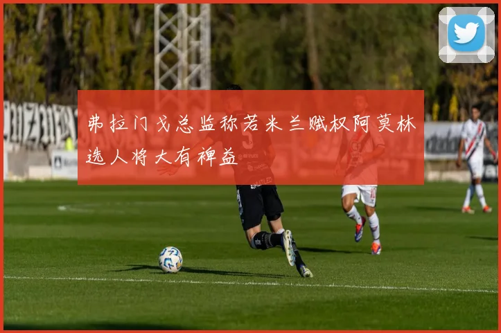 弗拉门戈总监称若米兰赋权阿莫林选人将大有裨益