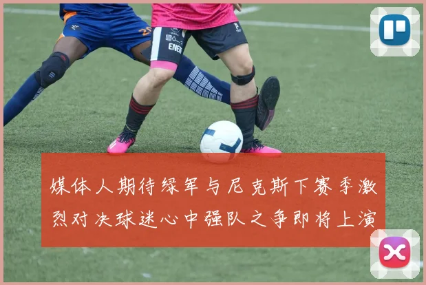 媒体人期待绿军与尼克斯下赛季激烈对决球迷心中强队之争即将上演