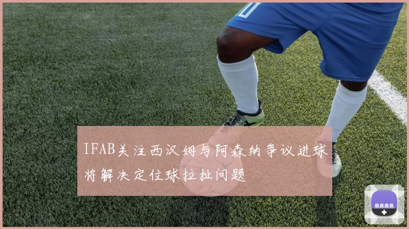 IFAB关注西汉姆与阿森纳争议进球将解决定位球拉扯问题
