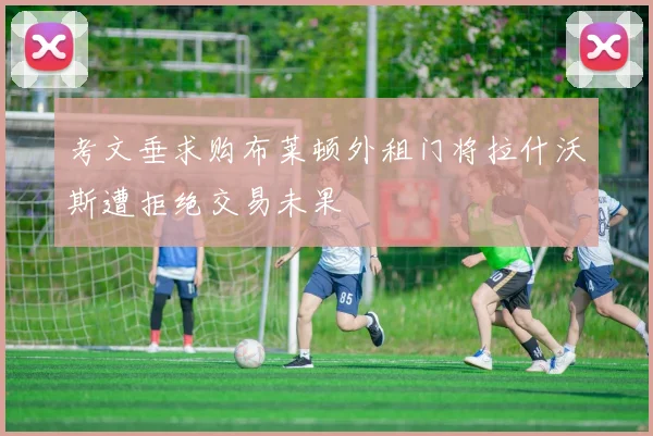 考文垂求购布莱顿外租门将拉什沃斯遭拒绝交易未果