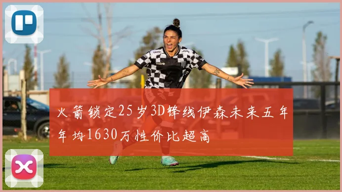 火箭锁定25岁3D锋线伊森未来五年年均1630万性价比超高