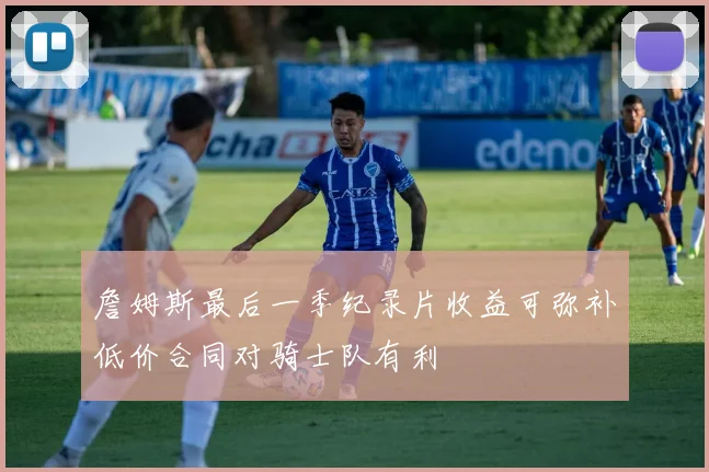 詹姆斯最后一季纪录片收益可弥补低价合同对骑士队有利