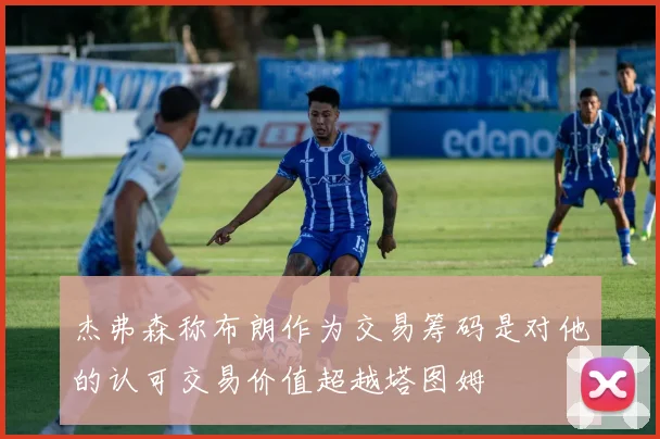 杰弗森称布朗作为交易筹码是对他的认可交易价值超越塔图姆