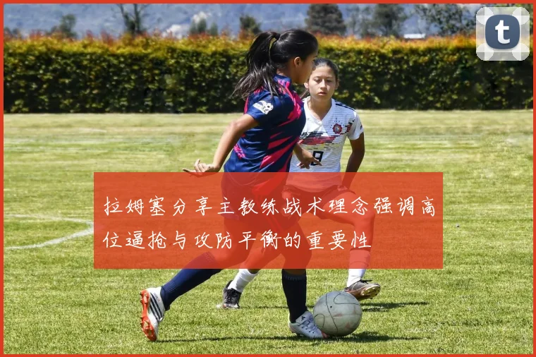 拉姆塞分享主教练战术理念强调高位逼抢与攻防平衡的重要性
