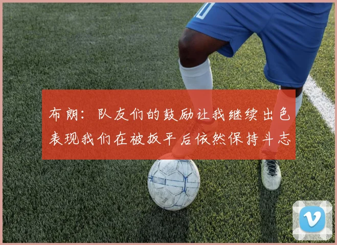 布朗：队友们的鼓励让我继续出色表现我们在被扳平后依然保持斗志