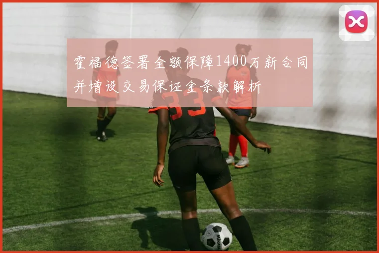 霍福德签署全额保障1400万新合同并增设交易保证金条款解析