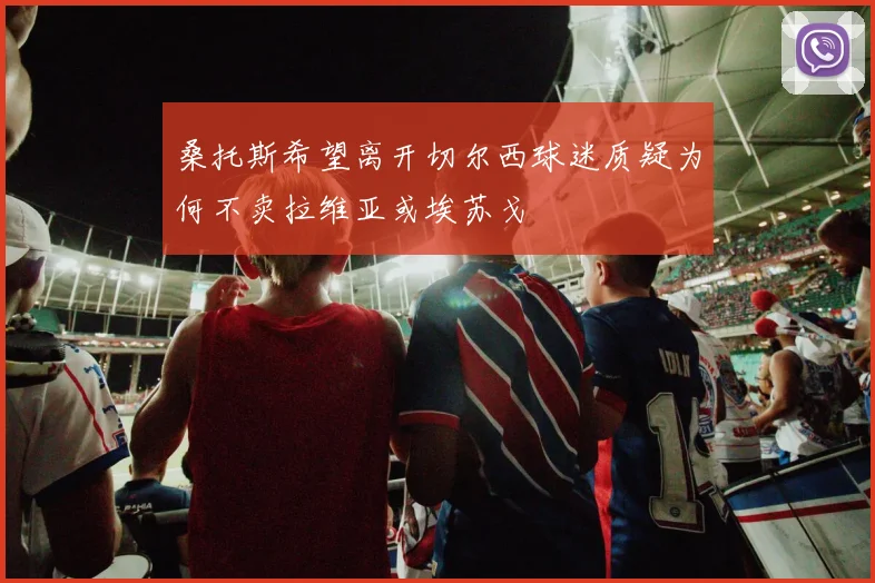 桑托斯希望离开切尔西球迷质疑为何不卖拉维亚或埃苏戈
