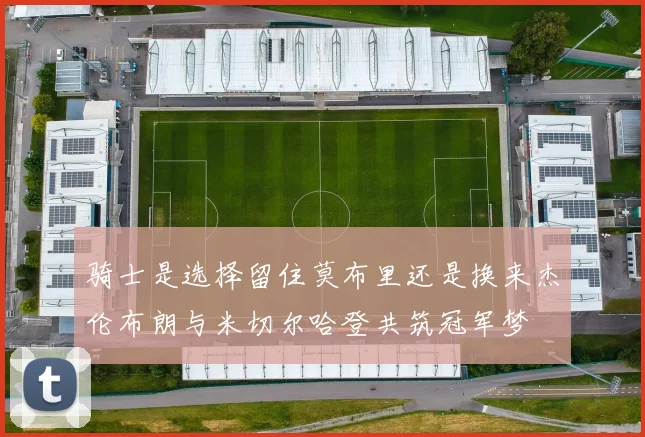 骑士是选择留住莫布里还是换来杰伦布朗与米切尔哈登共筑冠军梦