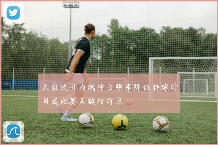 文班提升内线冲击频率降低持球时间成比赛关键转折点