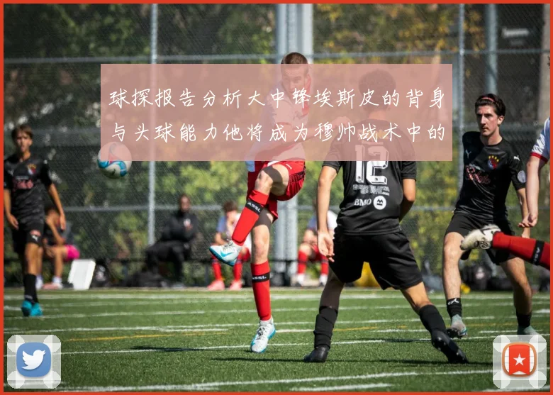 球探报告分析大中锋埃斯皮的背身与头球能力他将成为穆帅战术中的关键人物
