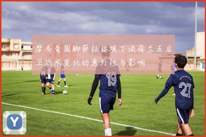 摩洛哥国脚萨拉赫埃丁谈荷兰五后卫战术变化的意外性与影响