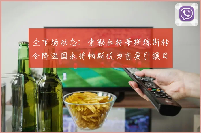 全市场动态：索勒和柯蒂斯琼斯转会降温国米将帕斯视为首要引援目标