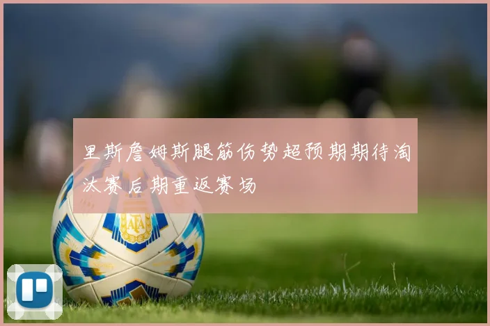 里斯詹姆斯腿筋伤势超预期期待淘汰赛后期重返赛场