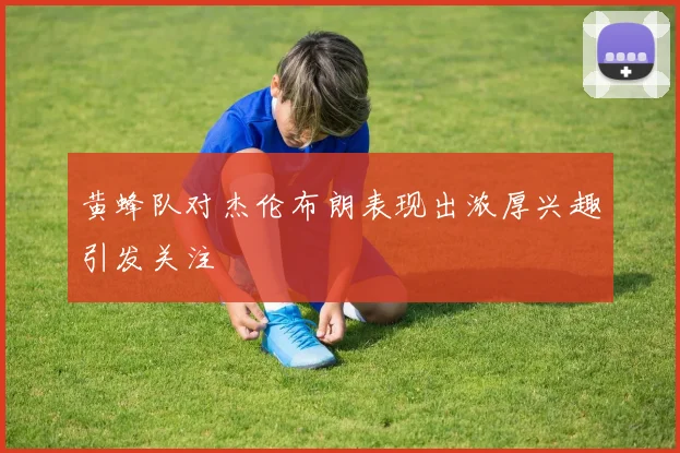 黄蜂队对杰伦布朗表现出浓厚兴趣引发关注