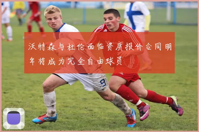 沃特森与杜伦面临资质报价合同明年将成为完全自由球员