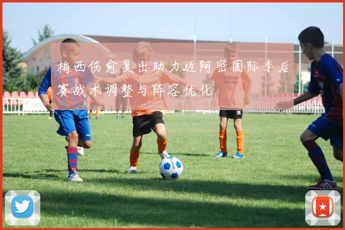梅西伤愈复出助力迈阿密国际季后赛战术调整与阵容优化